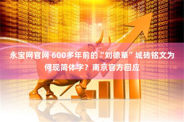 永宝网官网 600多年前的“刘德華”城砖铭文为何现简体字？南京官方回应