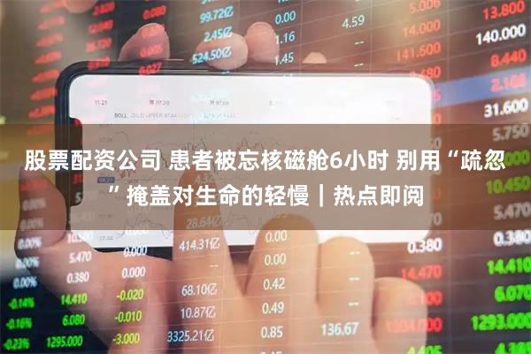 股票配资公司 患者被忘核磁舱6小时 别用“疏忽”掩盖对生命的轻慢｜热点即阅