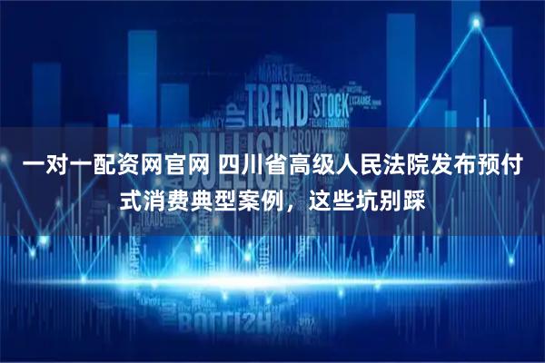 一对一配资网官网 四川省高级人民法院发布预付式消费典型案例，这些坑别踩