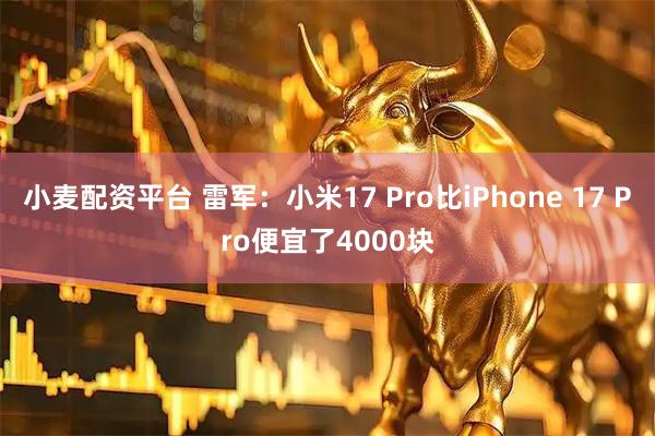 小麦配资平台 雷军：小米17 Pro比iPhone 17 Pro便宜了4000块