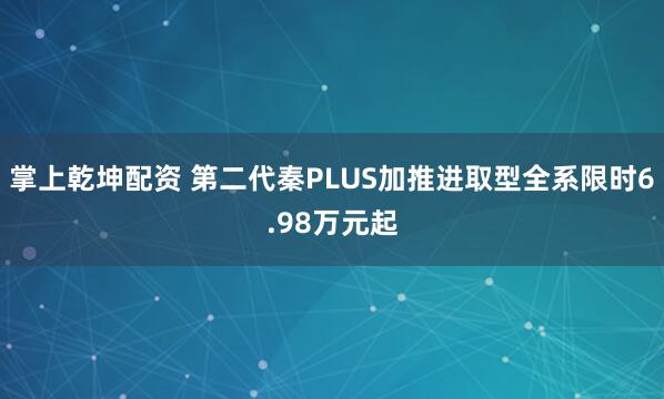 掌上乾坤配资 第二代秦PLUS加推进取型全系限时6.98万元起