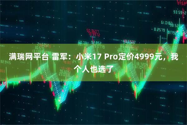 满瑞网平台 雷军：小米17 Pro定价4999元，我个人也选了