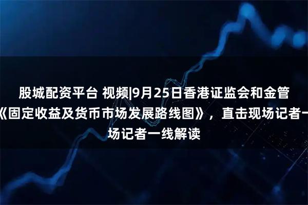 股城配资平台 视频|9月25日香港证监会和金管局发布《固定收益及货币市场发展路线图》，直击现场记者一线解读