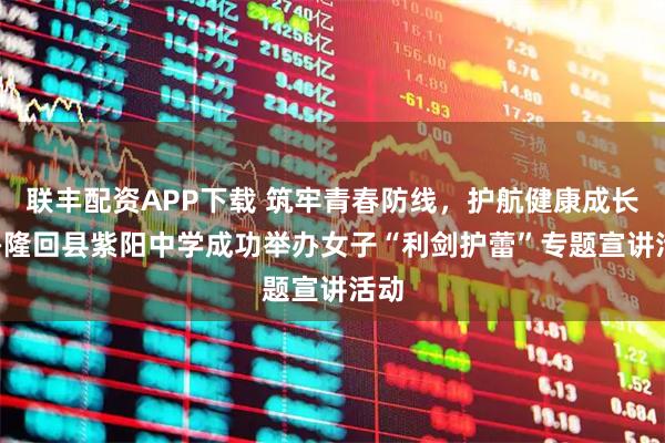 联丰配资APP下载 筑牢青春防线，护航健康成长 ——隆回县紫阳中学成功举办女子“利剑护蕾”专题宣讲活动