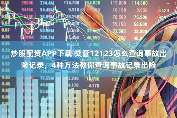 炒股配资APP下载 交管12123怎么查询事故出险记录，4种方法教你查询事故记录出险