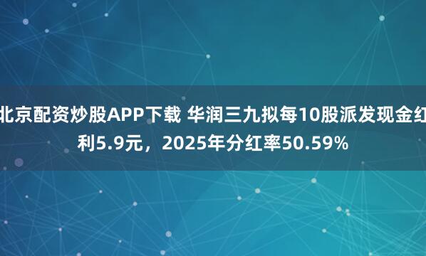 北京配资炒股APP下载 华润三九拟每10股派发现金红利5.9元，2025年分红率50.59%