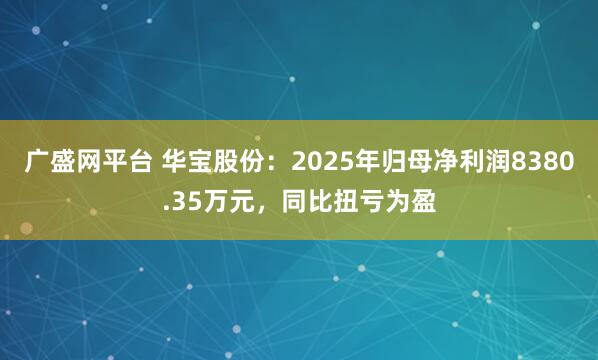 广盛网平台 华宝股份：2025年归母净利润8380.35万元，同比扭亏为盈