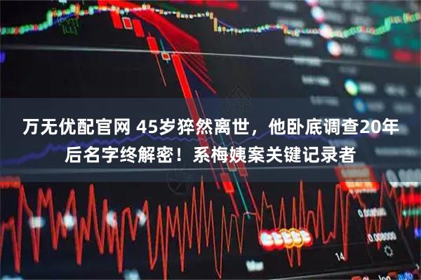 万无优配官网 45岁猝然离世，他卧底调查20年后名字终解密！系梅姨案关键记录者