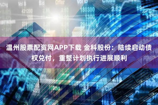 温州股票配资网APP下载 金科股份：陆续启动债权兑付，重整计划执行进展顺利