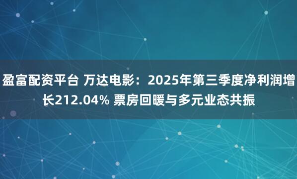 盈富配资平台 万达电影：2025年第三季度净利润增长212.04% 票房回暖与多元业态共振