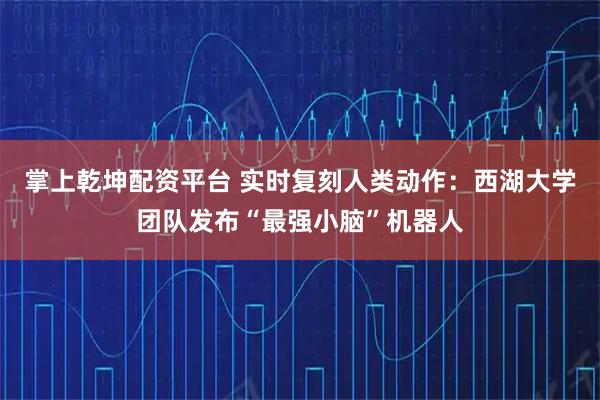 掌上乾坤配资平台 实时复刻人类动作：西湖大学团队发布“最强小脑”机器人