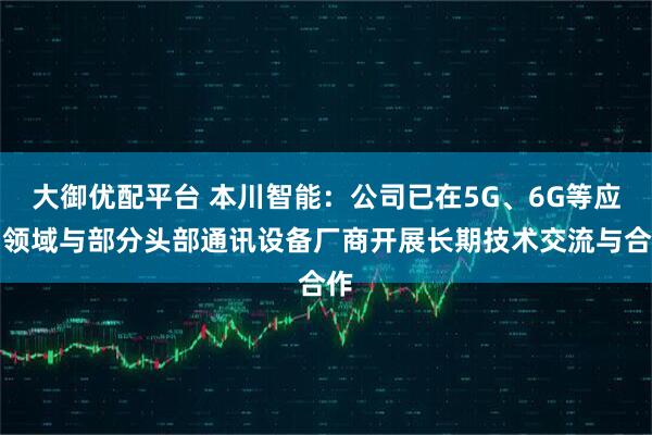 大御优配平台 本川智能：公司已在5G、6G等应用领域与部分头部通讯设备厂商开展长期技术交流与合作