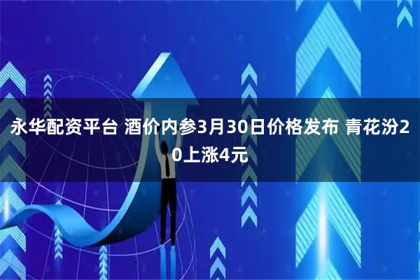 永华配资平台 酒价内参3月30日价格发布 青花汾20上涨4元