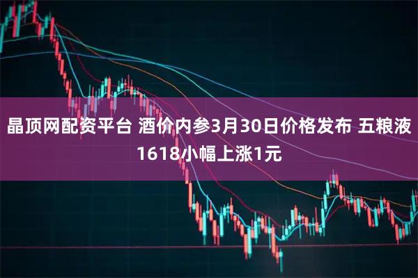 晶顶网配资平台 酒价内参3月30日价格发布 五粮液1618小幅上涨1元