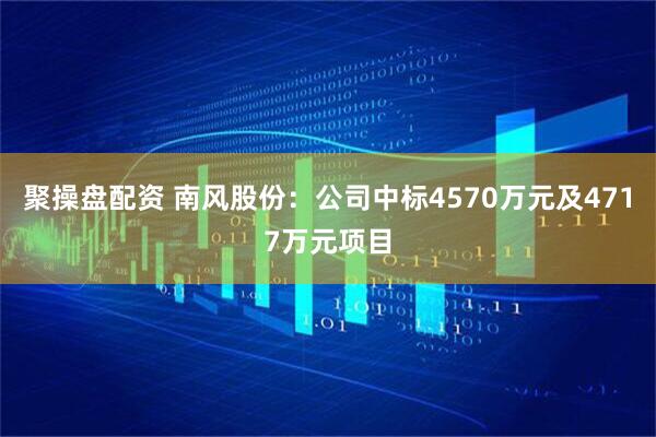 聚操盘配资 南风股份：公司中标4570万元及4717万元项目