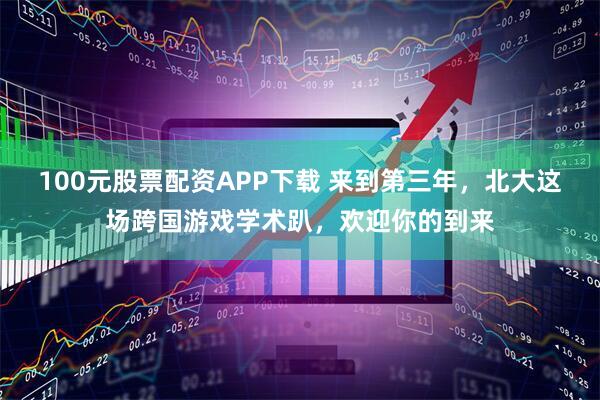 100元股票配资APP下载 来到第三年，北大这场跨国游戏学术趴，欢迎你的到来