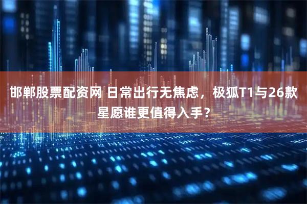 邯郸股票配资网 日常出行无焦虑,极狐T1与26款星愿谁更值得入手?