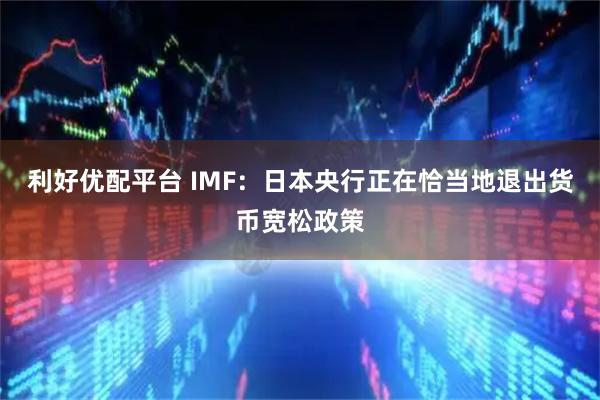 利好优配平台 IMF：日本央行正在恰当地退出货币宽松政策