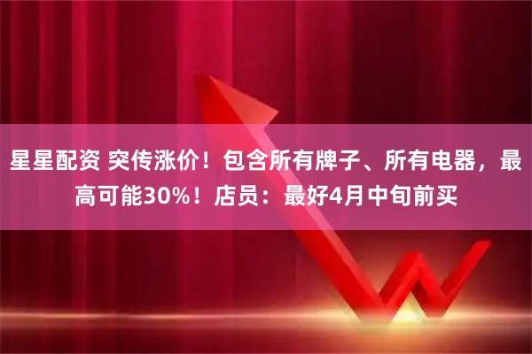 星星配资 突传涨价!包含所有牌子、所有电器,最高可能30%!店员:最好4月中旬前买