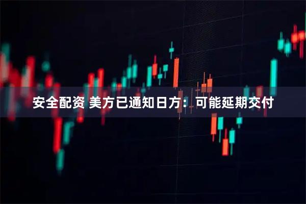 安全配资 美方已通知日方:可能延期交付