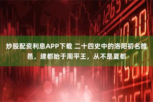 炒股配资利息APP下载 二十四史中的洛阳初名雒邑,建都始于周平王,从不是夏都