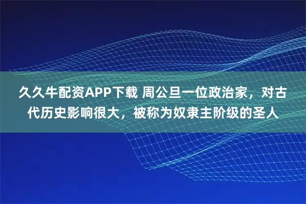 久久牛配资APP下载 周公旦一位政治家，对古代历史影响很大，被称为奴隶主阶级的圣人