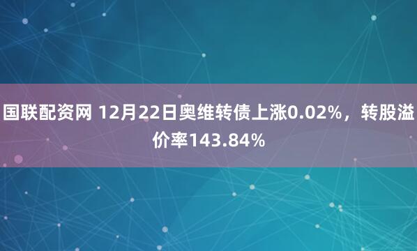 国联配资网 12月22日奥维转债上涨0.02%,转股溢价率143.84%