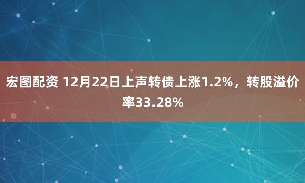 宏图配资 12月22日上声转债上涨1.2%，转股溢价率33.28%