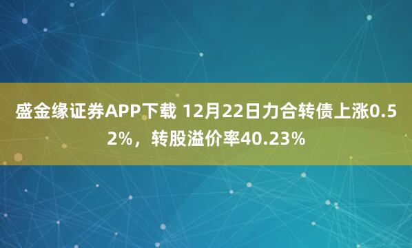 盛金缘证券APP下载 12月22日力合转债上涨0.52%,转股溢价率40.23%