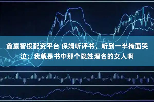 鑫赢智投配资平台 保姆听评书,听到一半掩面哭泣:我就是书中那个隐姓埋名的女人啊