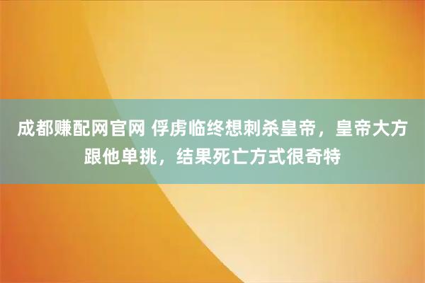 成都赚配网官网 俘虏临终想刺杀皇帝，皇帝大方跟他单挑，结果死亡方式很奇特