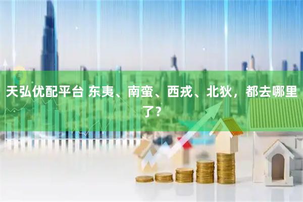 天弘优配平台 东夷、南蛮、西戎、北狄，都去哪里了？