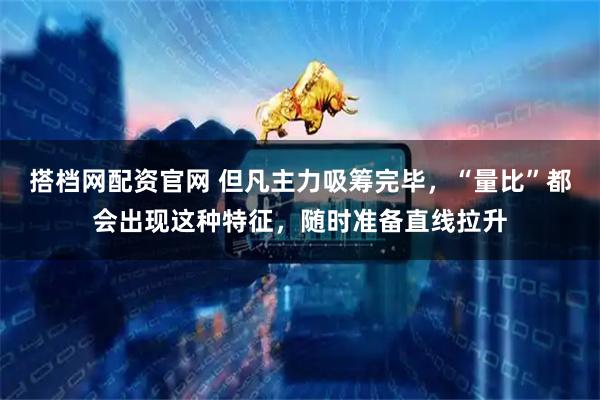 搭档网配资官网 但凡主力吸筹完毕，“量比”都会出现这种特征，随时准备直线拉升
