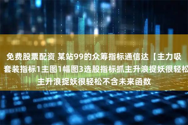 免费股票配资 某站99的众筹指标通信达【主力吸筹+主力控盘】套装指标1主图1幅图3选股指标抓主升浪捉妖很轻松不含未来函数