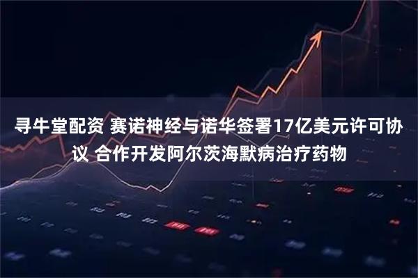 寻牛堂配资 赛诺神经与诺华签署17亿美元许可协议 合作开发阿尔茨海默病治疗药物