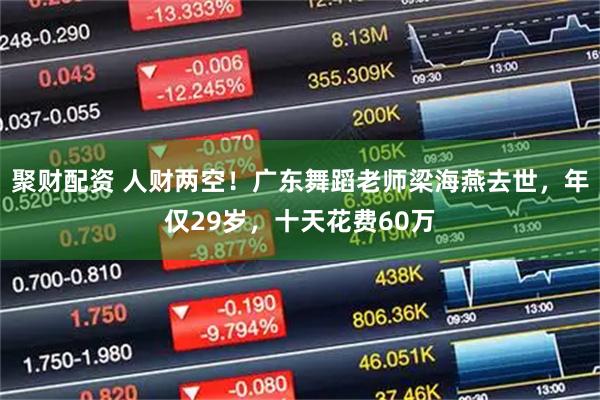 聚财配资 人财两空！广东舞蹈老师梁海燕去世，年仅29岁，十天花费60万