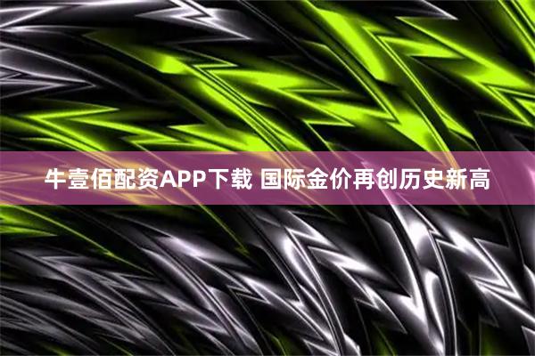 牛壹佰配资APP下载 国际金价再创历史新高