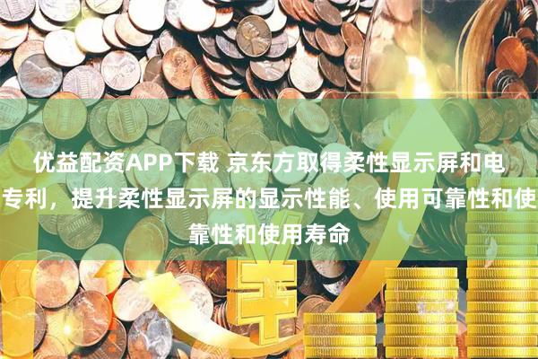 优益配资APP下载 京东方取得柔性显示屏和电子设备专利，提升柔性显示屏的显示性能、使用可靠性和使用寿命