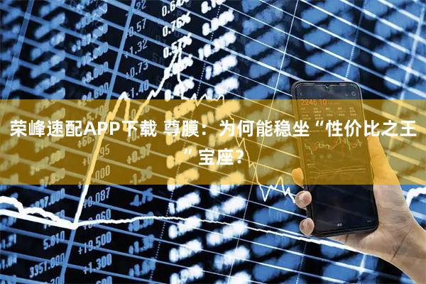 荣峰速配APP下载 尊膜：为何能稳坐“性价比之王”宝座？