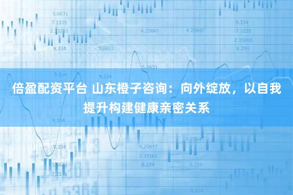 倍盈配资平台 山东橙子咨询：向外绽放，以自我提升构建健康亲密关系