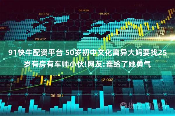 91快牛配资平台 50岁初中文化离异大妈要找25岁有房有车帅小伙!网友:谁给了她勇气