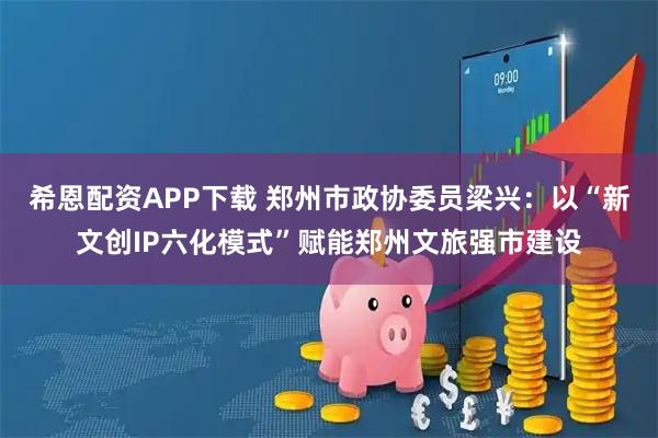 希恩配资APP下载 郑州市政协委员梁兴：以“新文创IP六化模式”赋能郑州文旅强市建设