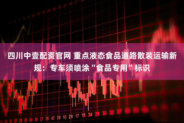 四川中壹配资官网 重点液态食品道路散装运输新规：专车须喷涂“食品专用”标识