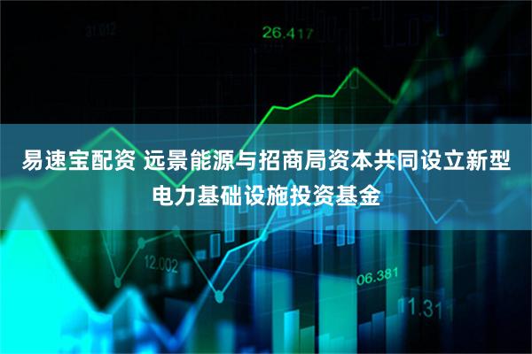 易速宝配资 远景能源与招商局资本共同设立新型电力基础设施投资基金