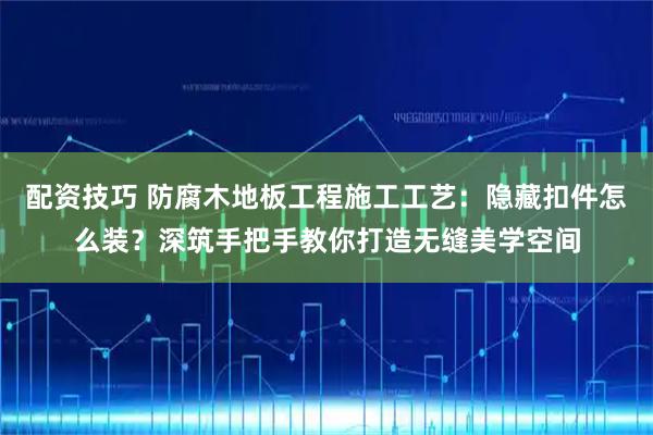 配资技巧 防腐木地板工程施工工艺：隐藏扣件怎么装？深筑手把手教你打造无缝美学空间