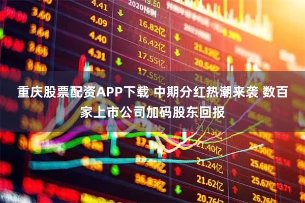 重庆股票配资APP下载 中期分红热潮来袭 数百家上市公司加码股东回报