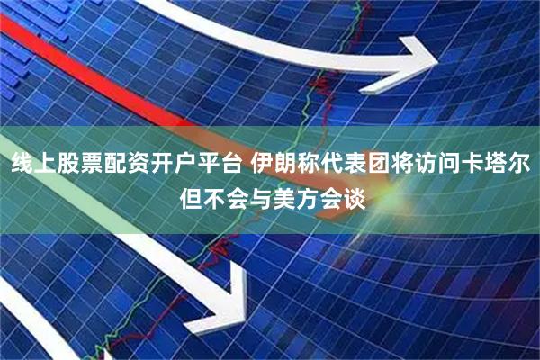 线上股票配资开户平台 伊朗称代表团将访问卡塔尔 但不会与美方会谈