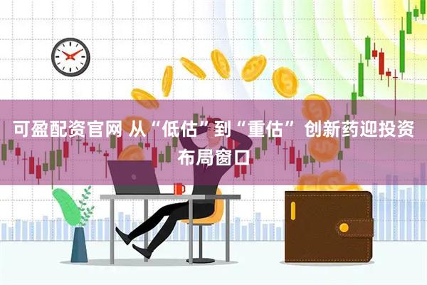 可盈配资官网 从“低估”到“重估” 创新药迎投资布局窗口
