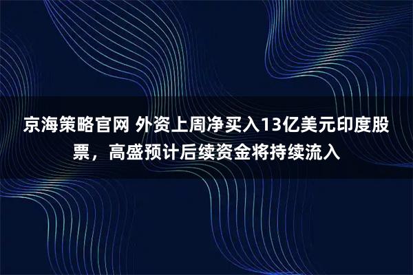 京海策略官网 外资上周净买入13亿美元印度股票，高盛预计后续资金将持续流入