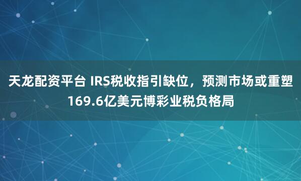 天龙配资平台 IRS税收指引缺位，预测市场或重塑169.6亿美元博彩业税负格局